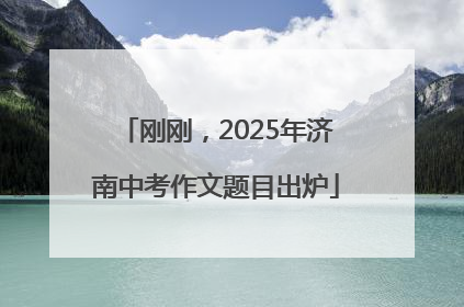 刚刚，2025年济南中考作文题目出炉