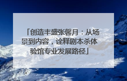 创造丰盛张馨月：从场景到内容，诠释剧本杀体验馆专业发展路径