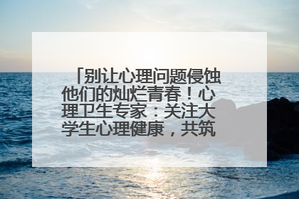 别让心理问题侵蚀他们的灿烂青春！心理卫生专家：关注大学生心理健康，共筑青春心灵防线