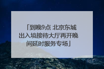 到晚9点 北京东城出入境接待大厅再开晚间延时服务专场