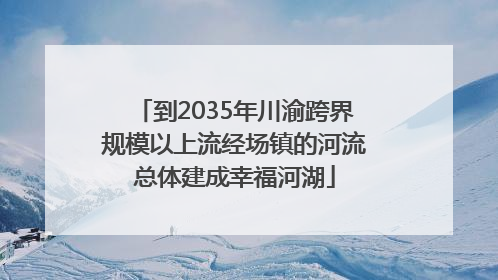 到2035年川渝跨界规模以上流经场镇的河流总体建成幸福河湖