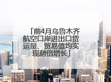 前4月乌鲁木齐航空口岸进出口货运量、贸易值均实现翻倍增长