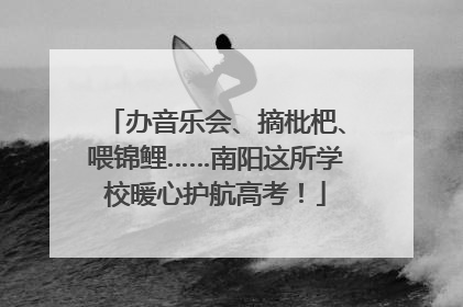 办音乐会、摘枇杷、喂锦鲤……南阳这所学校暖心护航高考！