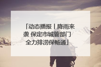动态播报丨降雨来袭 保定市城管部门全力排涝保畅通