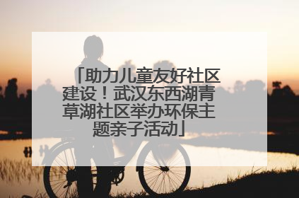 助力儿童友好社区建设！武汉东西湖青草湖社区举办环保主题亲子活动
