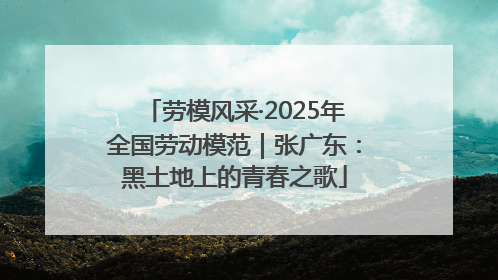 劳模风采·2025年全国劳动模范｜张广东：黑土地上的青春之歌