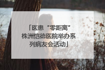医患“零距离” 株洲恺德医院举办系列病友会活动