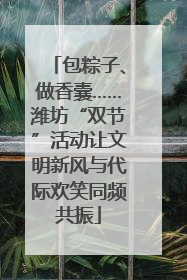 包粽子、做香囊……潍坊“双节”活动让文明新风与代际欢笑同频共振