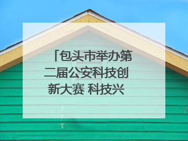 包头市举办第二届公安科技创新大赛 科技兴警再谱新篇