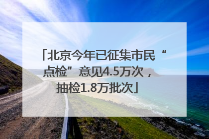 北京今年已征集市民“点检”意见4.5万次，抽检1.8万批次
