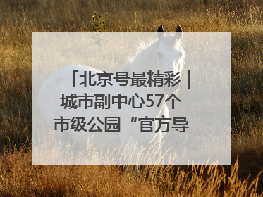 北京号最精彩｜城市副中心57个市级公园“官方导航”发布