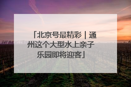 北京号最精彩｜通州这个大型水上亲子乐园即将迎客