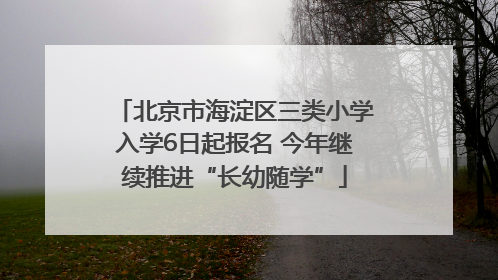 北京市海淀区三类小学入学6日起报名 今年继续推进“长幼随学”
