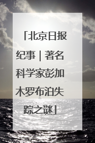 北京日报纪事｜著名科学家彭加木罗布泊失踪之谜