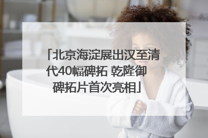 北京海淀展出汉至清代40幅碑拓 乾隆御碑拓片首次亮相