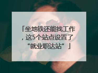 坐地铁还能找工作，这5个站点设置了“就业职达站”