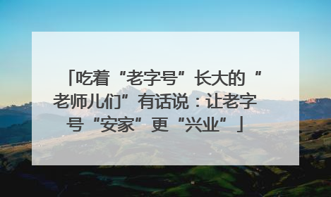 吃着“老字号”长大的“老师儿们”有话说：让老字号“安家”更“兴业”
