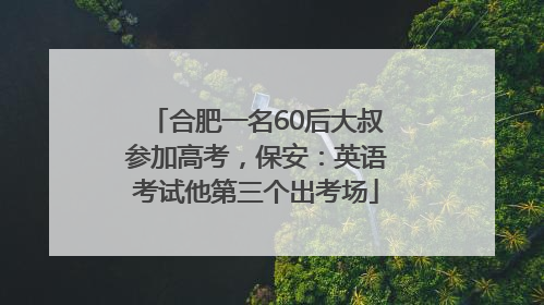 合肥一名60后大叔参加高考，保安：英语考试他第三个出考场