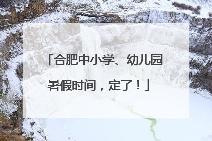 合肥中小学、幼儿园暑假时间，定了！