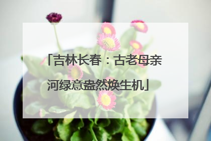 吉林长春：古老母亲河绿意盎然焕生机
