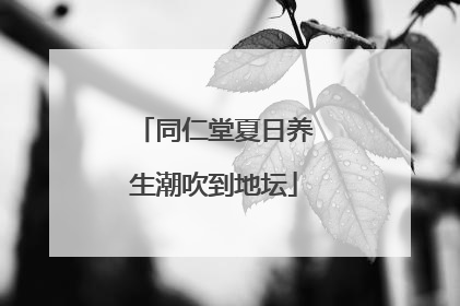 同仁堂夏日养生潮吹到地坛