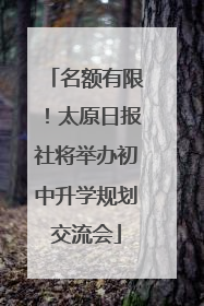 名额有限！太原日报社将举办初中升学规划交流会