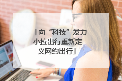 向“科技”发力 小拉出行重新定义网约出行