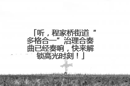 听，程家桥街道“多格合一”治理合奏曲已经奏响，快来解锁高光时刻！