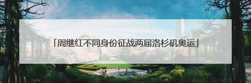 周继红不同身份征战两届洛杉矶奥运