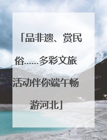 品非遗、赏民俗……多彩文旅活动伴你端午畅游河北