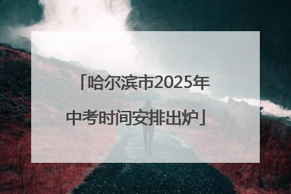 哈尔滨市2025年中考时间安排出炉
