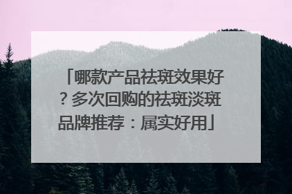 哪款产品祛斑效果好？多次回购的祛斑淡斑品牌推荐：属实好用