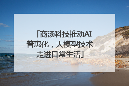 商汤科技推动AI普惠化，大模型技术走进日常生活