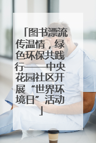 图书漂流传温情，绿色环保共践行——中央花园社区开展“世界环境日”活动
