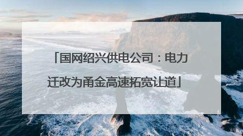 国网绍兴供电公司：电力迁改为甬金高速拓宽让道
