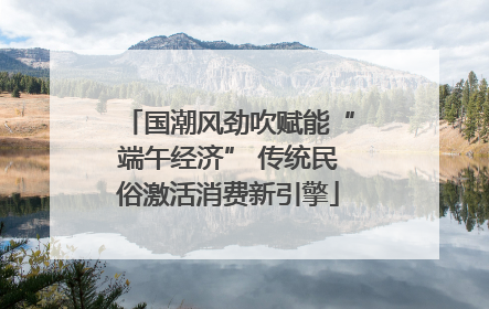 国潮风劲吹赋能“端午经济” 传统民俗激活消费新引擎