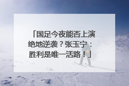 国足今夜能否上演绝地逆袭？张玉宁：胜利是唯一活路！