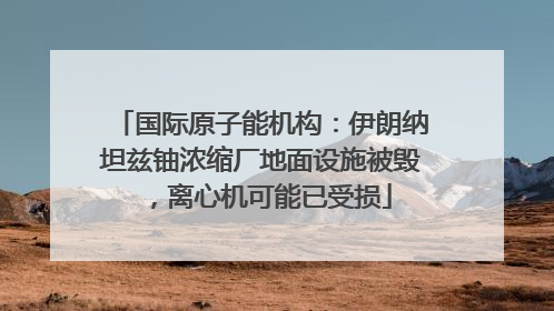 国际原子能机构：伊朗纳坦兹铀浓缩厂地面设施被毁，离心机可能已受损