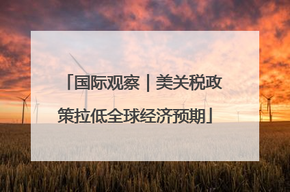国际观察｜美关税政策拉低全球经济预期