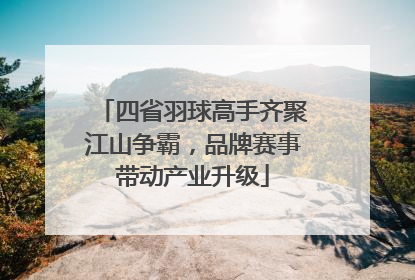 四省羽球高手齐聚江山争霸，品牌赛事带动产业升级