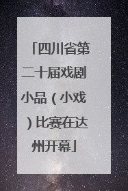 四川省第二十届戏剧小品（小戏）比赛在达州开幕