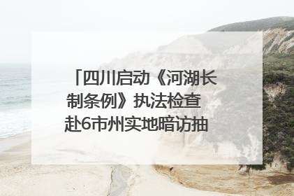 四川启动《河湖长制条例》执法检查 赴6市州实地暗访抽查｜四川人大之声