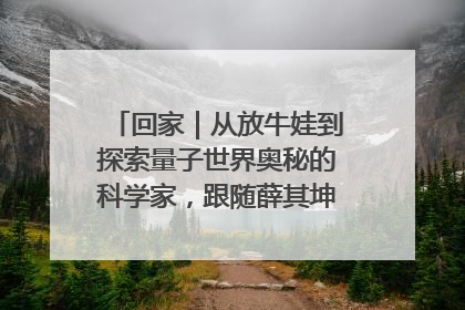 回家｜从放牛娃到探索量子世界奥秘的科学家，跟随薛其坤重访梦想起点