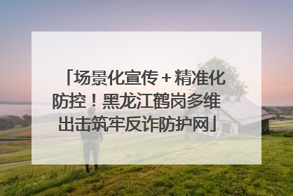 场景化宣传＋精准化防控！黑龙江鹤岗多维出击筑牢反诈防护网