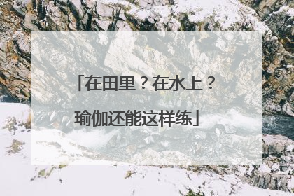 在田里？在水上？瑜伽还能这样练