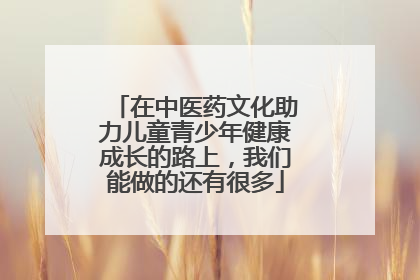 在中医药文化助力儿童青少年健康成长的路上，我们能做的还有很多