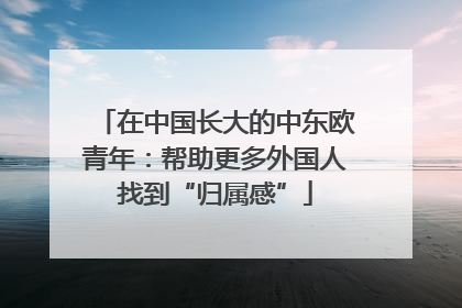 在中国长大的中东欧青年：帮助更多外国人找到“归属感”