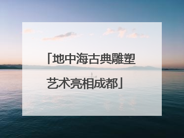 地中海古典雕塑艺术亮相成都