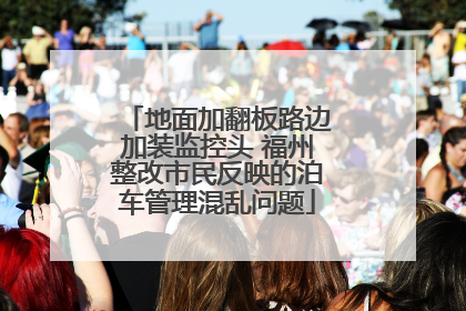 地面加翻板路边加装监控头 福州整改市民反映的泊车管理混乱问题