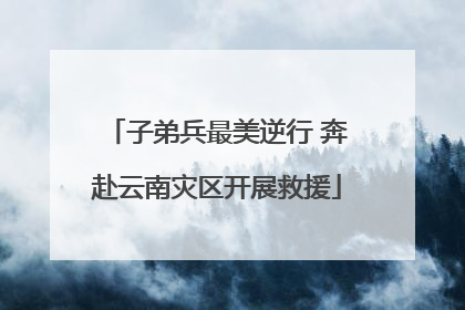 子弟兵最美逆行 奔赴云南灾区开展救援